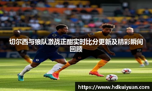 切尔西与狼队激战正酣实时比分更新及精彩瞬间回顾